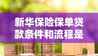新华保险保单贷款条件和流程是怎样的2025最新政策