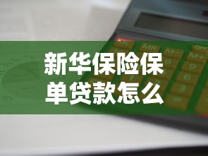 新华保险保单贷款怎么办理 利息多少 能贷多少额度