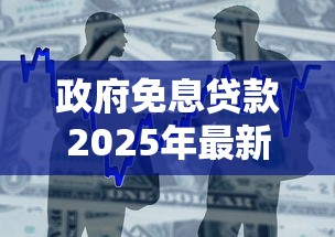 政府免息贷款2025年最新政策申请条件及办理流程详解
