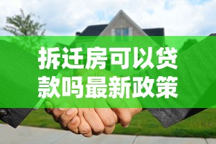 拆迁房可以贷款吗最新政策解读及办理流程全攻略