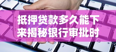 抵押贷款多久能下来揭秘银行审批时间与影响因素解析