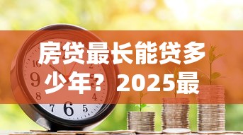 房贷最长能贷多少年？2025最新贷款年限政策详解