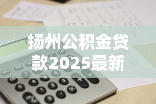 扬州公积金贷款2025最新额度政策及计算方法