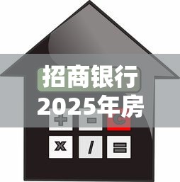 招商银行2025年房产抵押贷款利率最新政策及申请条件全解析