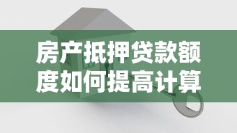 房产抵押贷款额度如何提高计算方式与影响因素专家深度解析