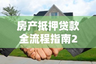 房产抵押贷款全流程指南2025最新版从申请条件到放款步骤详解