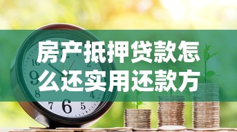 房产抵押贷款怎么还实用还款方式详解省钱攻略大全