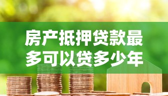 房产抵押贷款最多可以贷多少年 房产抵押贷款年限规定及最长年限解读