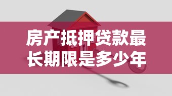 房产抵押贷款最长期限是多少年？2025年最新政策解读
