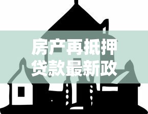 房产再抵押贷款最新政策解读 如何用房产再抵押贷款快速获得资金