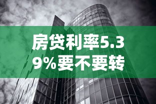 房贷利率5.39%要不要转LPR浮动利率