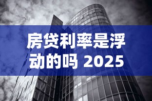 房贷利率是浮动的吗 2025年最新贷款利率调整政策解析