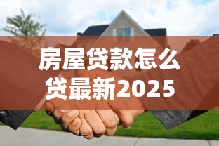 房屋贷款怎么贷最新2025年贷款买房全流程指南