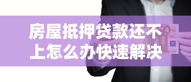 房屋抵押贷款还不上怎么办快速解决债务危机实用指南