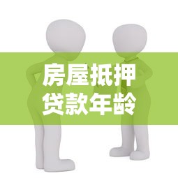 房屋抵押贷款年龄限制是多少岁2025年最新规定