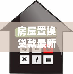 房屋置换贷款最新政策解读及办理流程指南