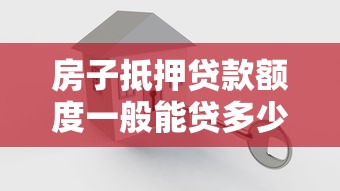 房子抵押贷款额度一般能贷多少 房屋抵押贷款额度计算方法
