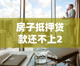 房子抵押贷款还不上2025年最新解决办法有哪些
