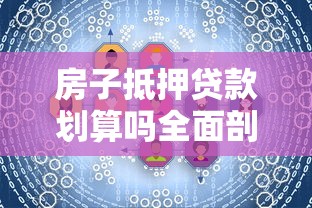 房子抵押贷款划算吗全面剖析利弊省钱技巧必看