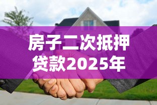房子二次抵押贷款2025年最新政策条件和流程是什么