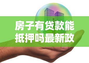 房子有贷款能抵押吗最新政策解读及办理流程全攻略