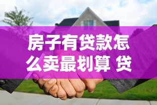 房子有贷款怎么卖最划算 贷款未还清卖房全攻略
