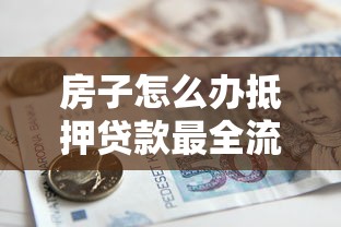 房子怎么办抵押贷款最全流程攻略 手把手教你快速拿到资金