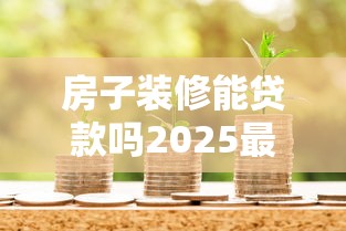房子装修能贷款吗2025最新银行装修贷申请条件全解析