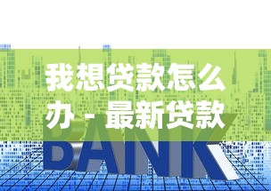 我想贷款怎么办 - 最新贷款申请指南与快速审批技巧