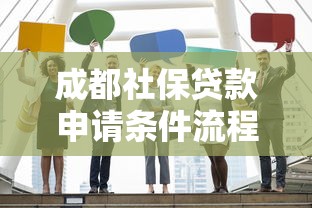 成都社保贷款申请条件流程和额度计算最新政策