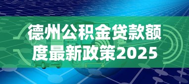 德州公积金贷款额度最新政策2025年能贷多少怎么计算