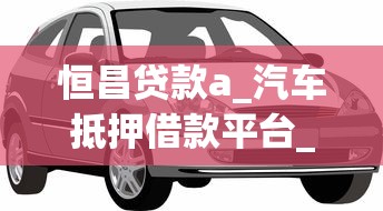 恒昌贷款a_汽车抵押借款平台_不押车贷款_快速放款_低利率