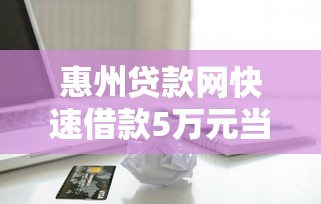 惠州贷款网快速借款5万元当天放款，无需抵押信用贷款