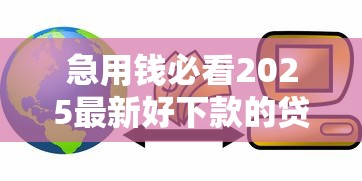 急用钱必看2025最新好下款的贷款APP推荐