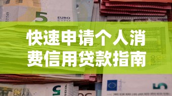 快速申请个人消费信用贷款指南2025最新零门槛速批攻略