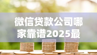微信贷款公司哪家靠谱2025最新5家正规平台实测对比