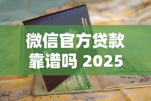 微信官方贷款靠谱吗 2025年最新微信贷款申请条件与防骗指南