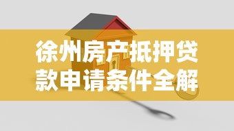徐州房产抵押贷款申请条件全解析，助你快速获得资金支持