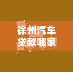 徐州汽车贷款哪家最划算2025最新低息方案快速审批