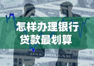 怎样办理银行贷款最划算 银行贷款办理全流程指南