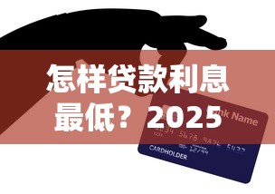 怎样贷款利息最低？2025最新5大低息贷款技巧全攻略