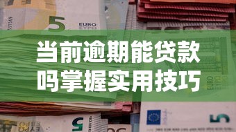 当前逾期能贷款吗掌握实用技巧还能成功申请贷款攻略