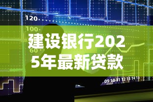 建设银行2025年最新贷款产品有哪些申请条件和流程