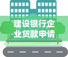 建设银行企业贷款申请条件及流程2025最新政策