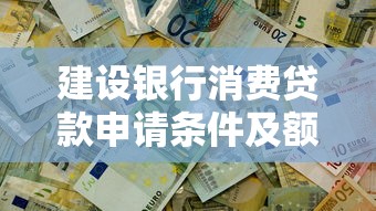 建设银行消费贷款申请条件及额度详解 快速解决资金需求