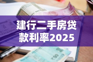 建行二手房贷款利率2025最新政策及申请条件查询指南