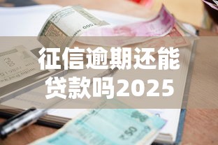 征信逾期还能贷款吗2025年最新政策解读