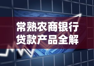 常熟农商银行贷款产品全解析 最新利率和申请条件一目了然