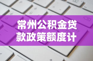 常州公积金贷款政策额度计算与申请条件最新指南
