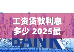 工资贷款利息多少 2025最新银行贷款利率计算器帮你算清每月还款